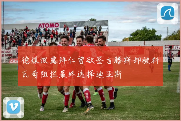 德媒披露拜仁曾欲签吉滕斯却被科瓦奇阻拦最终选择迪亚斯