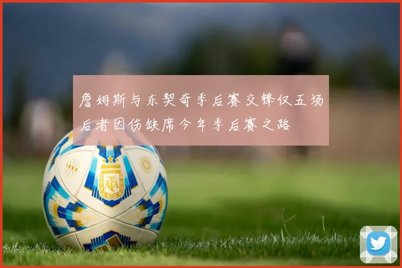 詹姆斯与东契奇季后赛交锋仅五场后者因伤缺席今年季后赛之路
