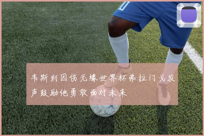 韦斯利因伤无缘世界杯弗拉门戈发声鼓励他勇敢面对未来