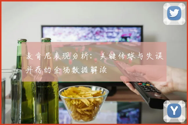 麦肯尼表现分析：关键传球与失误并存的全场数据解读