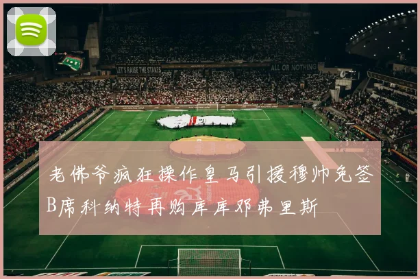 老佛爷疯狂操作皇马引援穆帅免签B席科纳特再购库库邓弗里斯