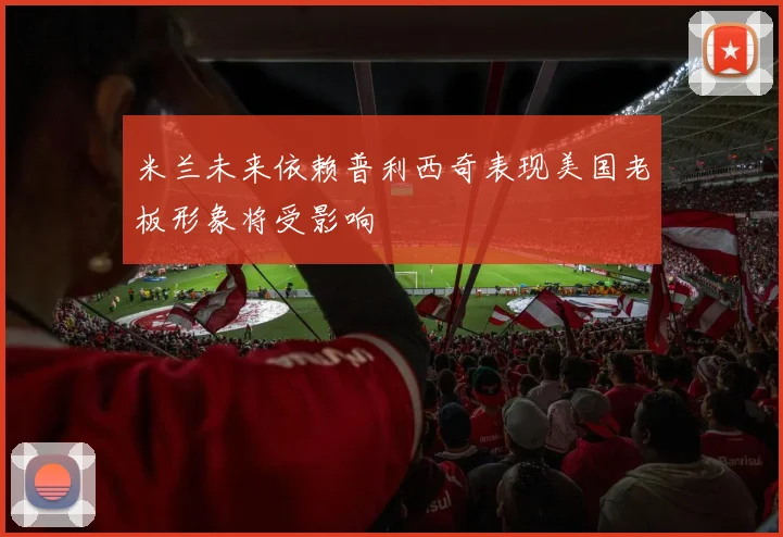 米兰未来依赖普利西奇表现美国老板形象将受影响