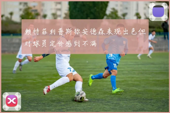 赖特菲利普斯称安德森表现出色但对球员定价感到不满