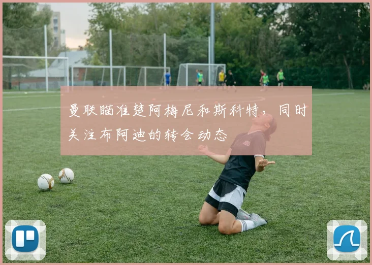 曼联瞄准楚阿梅尼和斯科特，同时关注布阿迪的转会动态