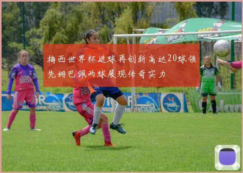 梅西世界杯进球再创新高达20球领先姆巴佩两球展现传奇实力