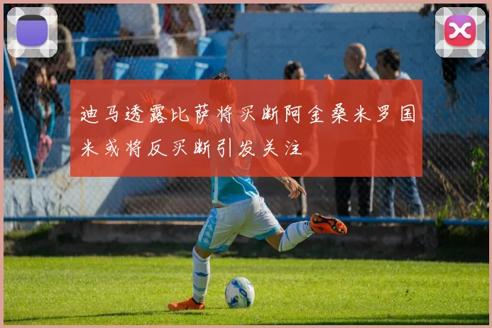 迪马透露比萨将买断阿金桑米罗国米或将反买断引发关注
