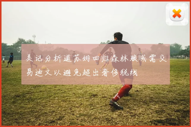 美记分析道苏姆回归森林狼或需交易迪文以避免超出奢侈税线