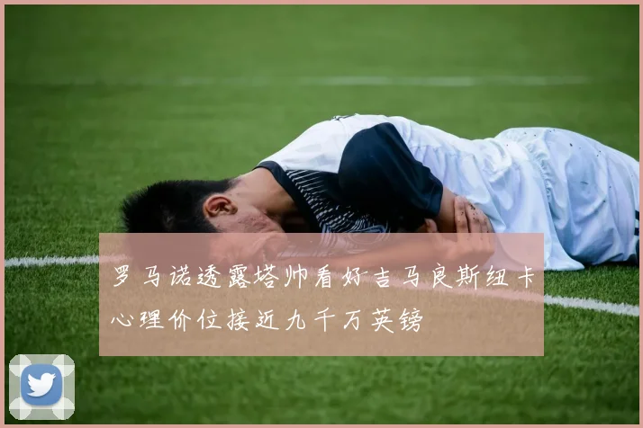 罗马诺透露塔帅看好吉马良斯纽卡心理价位接近九千万英镑