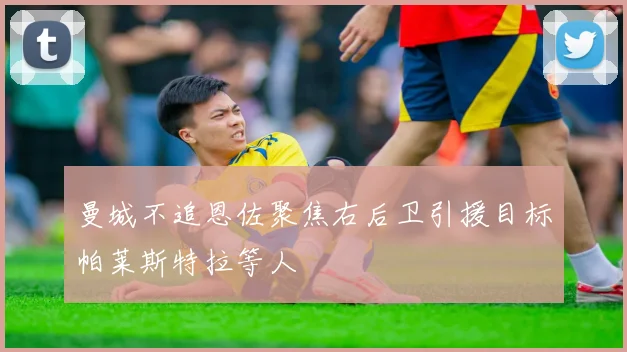 曼城不追恩佐聚焦右后卫引援目标帕莱斯特拉等人