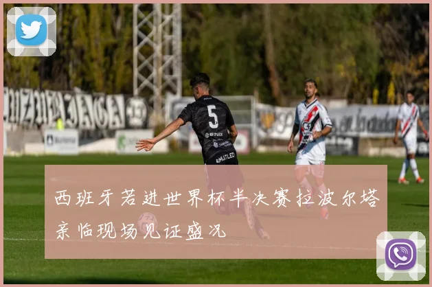 西班牙若进世界杯半决赛拉波尔塔亲临现场见证盛况