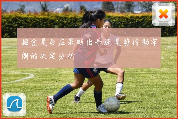 掘金是否应果断出手还是静待勒布朗的决定分析