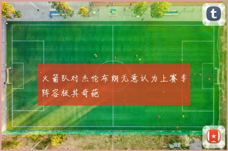 火箭队对杰伦布朗无意认为上赛季阵容极其奇葩
