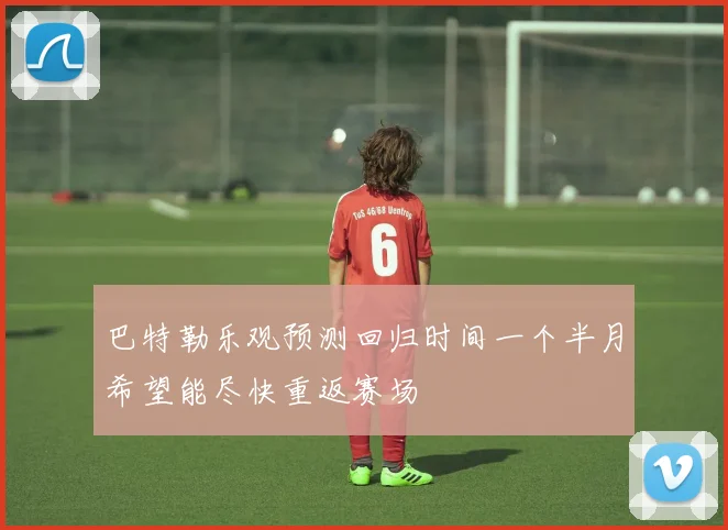 巴特勒乐观预测回归时间一个半月希望能尽快重返赛场