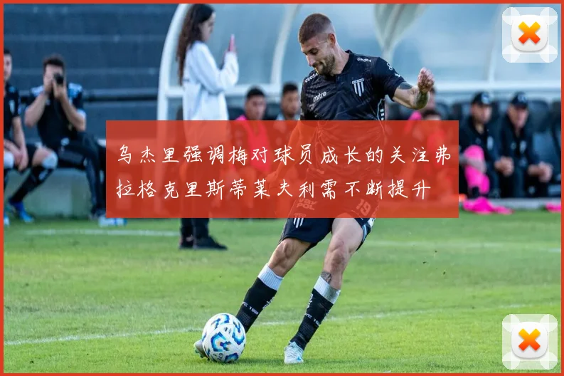 乌杰里强调梅对球员成长的关注弗拉格克里斯蒂莱夫利需不断提升